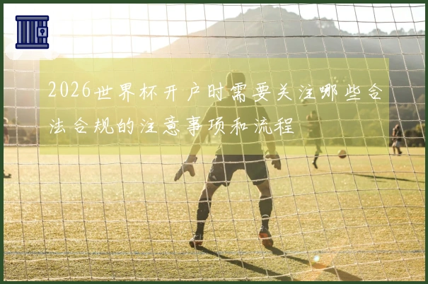 2026世界杯开户时需要关注哪些合法合规的注意事项和流程