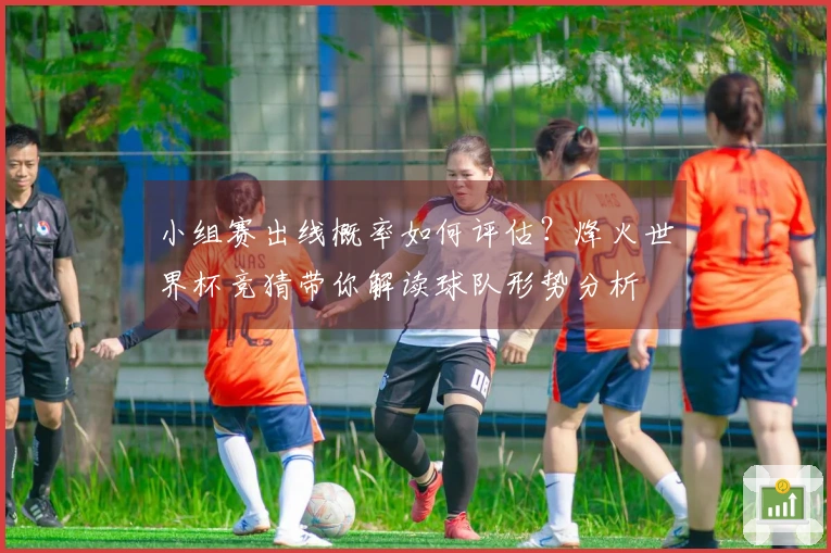小组赛出线概率如何评估？烽火世界杯竞猜带你解读球队形势分析