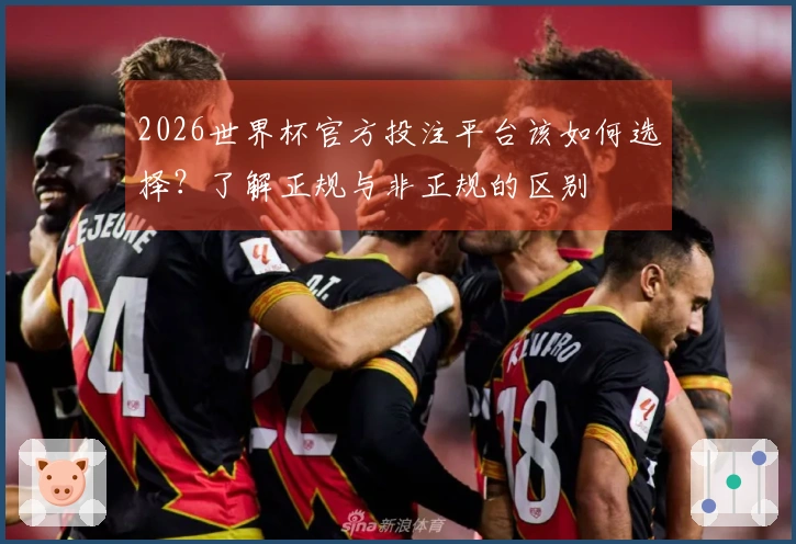 2026世界杯官方投注平台该如何选择？了解正规与非正规的区别