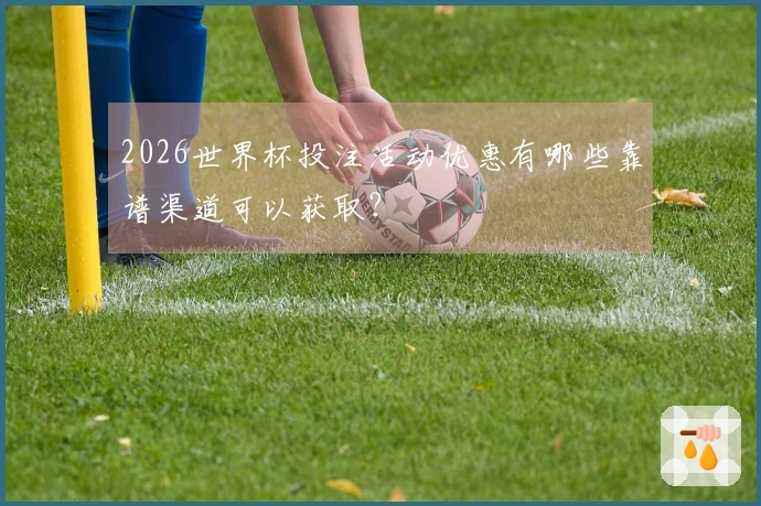 2026世界杯投注活动优惠有哪些靠谱渠道可以获取？