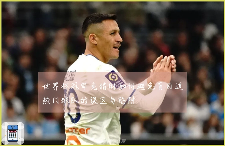 世界杯冠军竞猜时如何避免盲目追热门球队的误区与陷阱